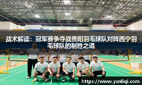 战术解读：冠军赛争夺战贵阳羽毛球队对阵西宁羽毛球队的制胜之道